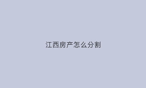 江西房产怎么分割(江西的房子多少钱)