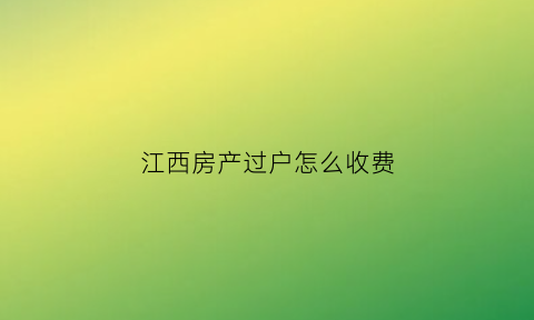 江西房产过户怎么收费(江西房产证过户流程及费用)