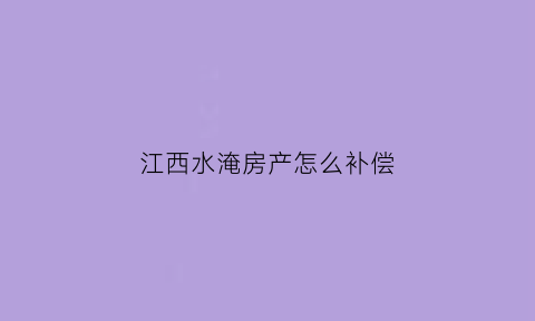 江西水淹房产怎么补偿(江西被水淹)