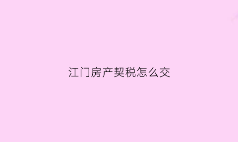 江门房产契税怎么交(江门市契税怎么算)