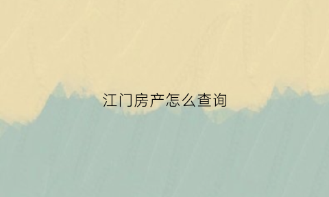 江门房产怎么查询(江门市房产登记信息查询)