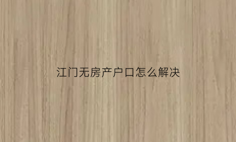 江门无房产户口怎么解决(江门无房产证明去哪里开)