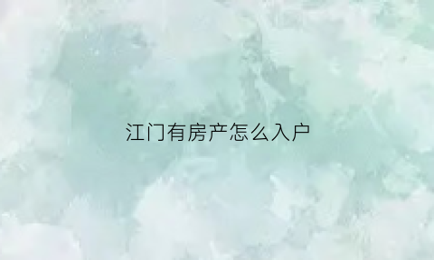 江门有房产怎么入户(2021江门购房入户最新政策)
