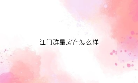 江门群星房产怎么样(江门群星公园开放时间)