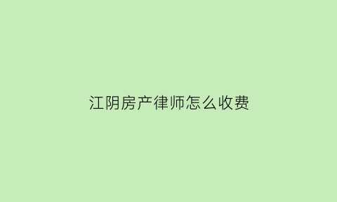 江阴房产律师怎么收费(江阴房产律师收费的标准)