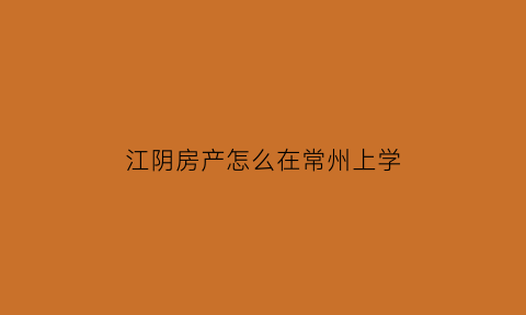江阴房产怎么在常州上学(在江阴买了房子就可以上学吗)