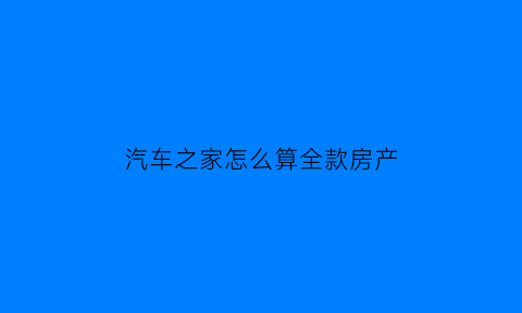 汽车之家怎么算全款房产(汽车之家怎么计算购车费用)