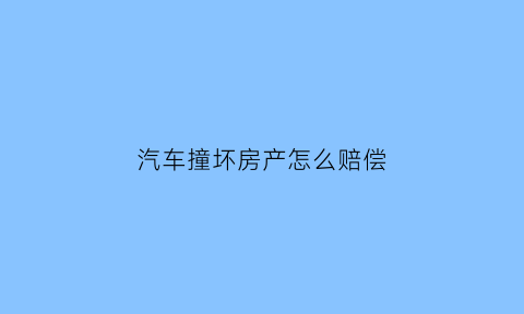 汽车撞坏房产怎么赔偿(汽车撞坏了房屋的案例)