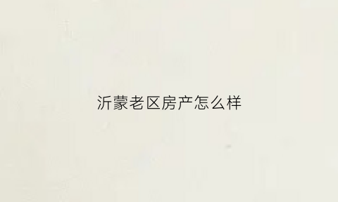 沂蒙老区房产怎么样(沂蒙老区属于哪里)
