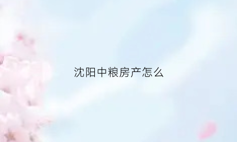 沈阳中粮房产怎么(沈阳中粮楼盘分为哪几个系列)