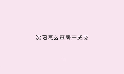 沈阳怎么查房产成交(沈阳房产局官网怎么查房产信息)