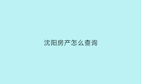 沈阳房产怎么查询(沈阳网上查询自己名下房产)