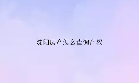 沈阳房产怎么查询产权(沈阳名下房产查询)