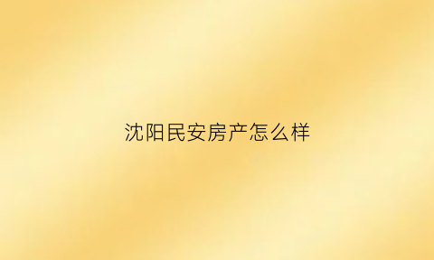 沈阳民安房产怎么样(沈阳民安地产怎么样)