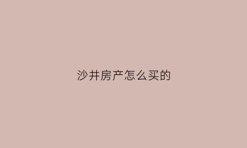 沙井房产怎么买的(沙井房产怎么买的房子)