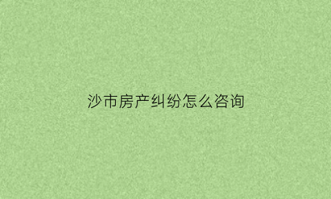 沙市房产纠纷怎么咨询(房产纠纷投诉电话)