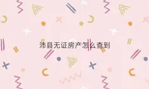 沛县无证房产怎么查到(无房产证房子网上可以查询吗)