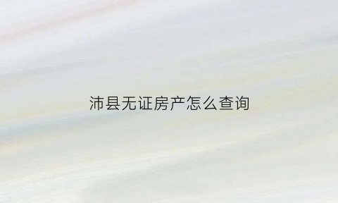 沛县无证房产怎么查询(无房产证房子网上可以查询吗)
