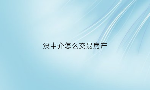 没中介怎么交易房产(没中介怎么交易房子)