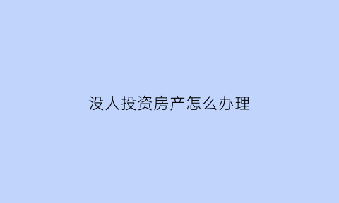 没人投资房产怎么办理(没人买房怎么办)