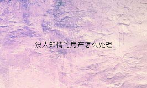 没人知情的房产怎么处理(房子没有人)