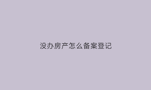 没办房产怎么备案登记(没有房屋备案证明怎么办)