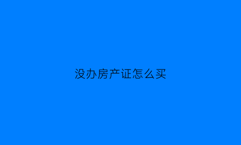 没办房产证怎么买(没办房产证的房子如何买卖)