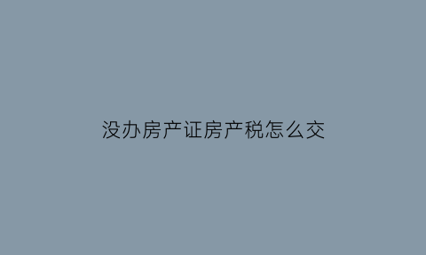 没办房产证房产税怎么交(没办产证要交房产税吗)