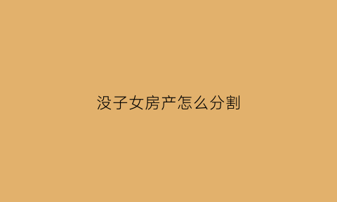 没子女房产怎么分割(无子女的房产怎么继承)