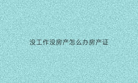 没工作没房产怎么办房产证(没有工作房子可以抵押贷款吗)