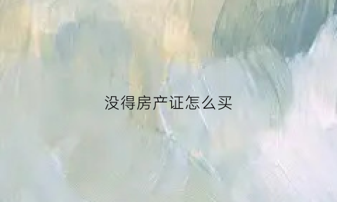 没得房产证怎么买(没有产证的房子怎么买)