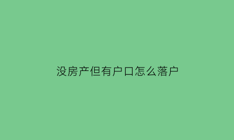 没房产但有户口怎么落户(没有房产能落户口吗)