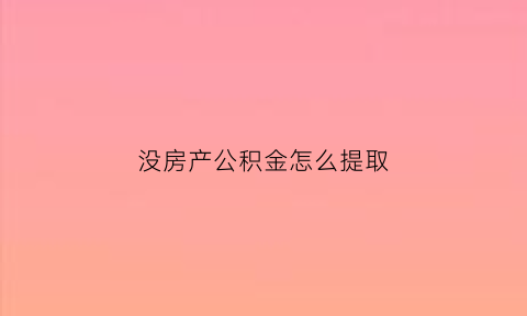 没房产公积金怎么提取(没房产公积金怎么提取出来)