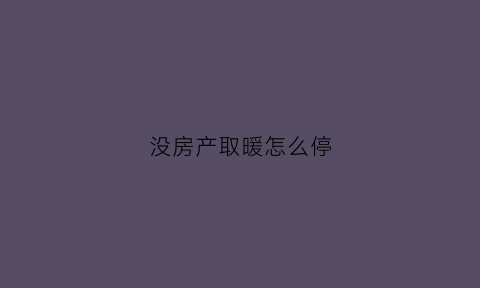 没房产取暖怎么停(没有供暖的房子怎么取暖)
