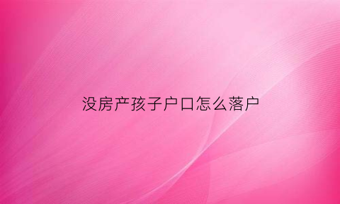 没房产孩子户口怎么落户(没房孩子户口怎么办)