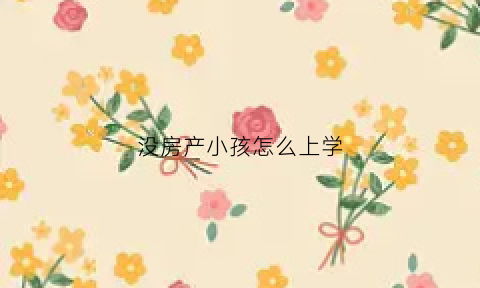 没房产小孩怎么上学(没房产小孩怎么上学读书)