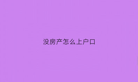 没房产怎么上户口(没有房产怎么落户)