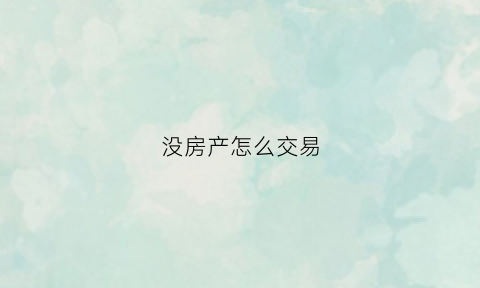 没房产怎么交易(没有房照怎么交易)