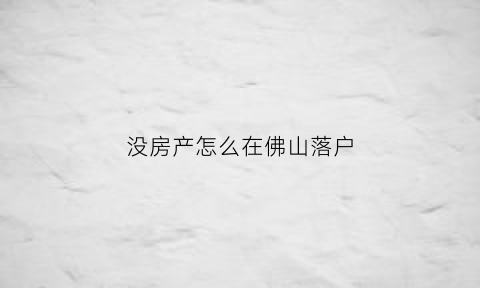 没房产怎么在佛山落户(没房产怎么在佛山落户呢)