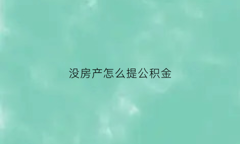 没房产怎么提公积金(没房产怎么提公积金贷款)