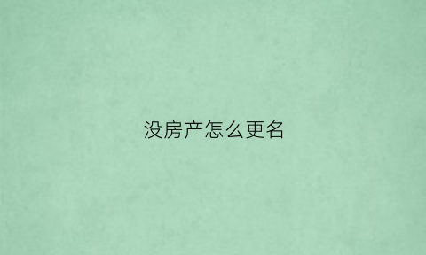 没房产怎么更名(没房产怎么更名名字)
