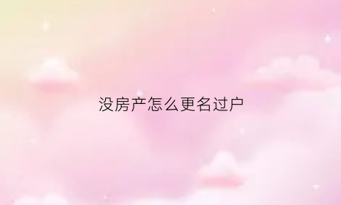 没房产怎么更名过户(没房产证怎么更名保护买方)
