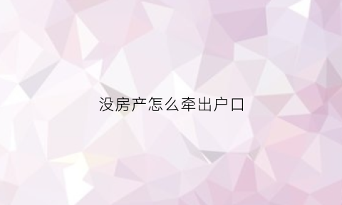 没房产怎么牵出户口(没有房产怎么迁出户口)