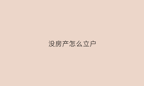 没房产怎么立户(没有房产怎么立户)