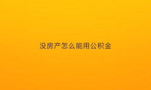 没房产怎么能用公积金(没房产怎么能用公积金买房)