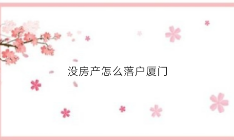 没房产怎么落户厦门(有厦门户口无房可以申请什么房子)