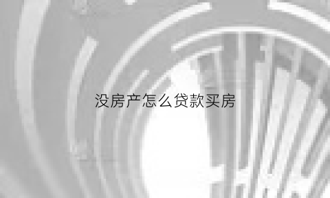 没房产怎么贷款买房(没有房产怎么向银行贷款)