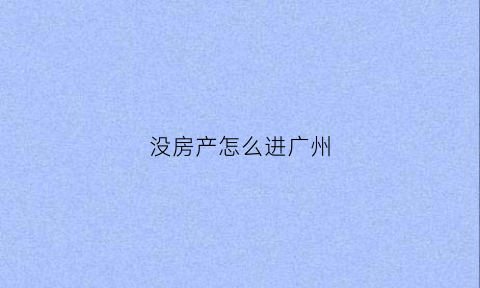 没房产怎么进广州(没房产怎么进广州户籍)