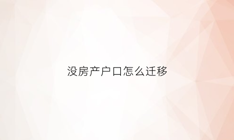 没房产户口怎么迁移(没房产户口怎么迁移到上海)