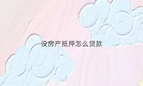 没房产抵押怎么贷款(没有房子抵押可以贷款买房吗)